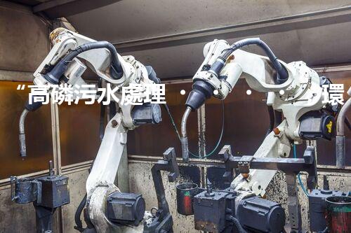 “高磷污水處理，環(huán)保先鋒，守護碧水藍天！”
